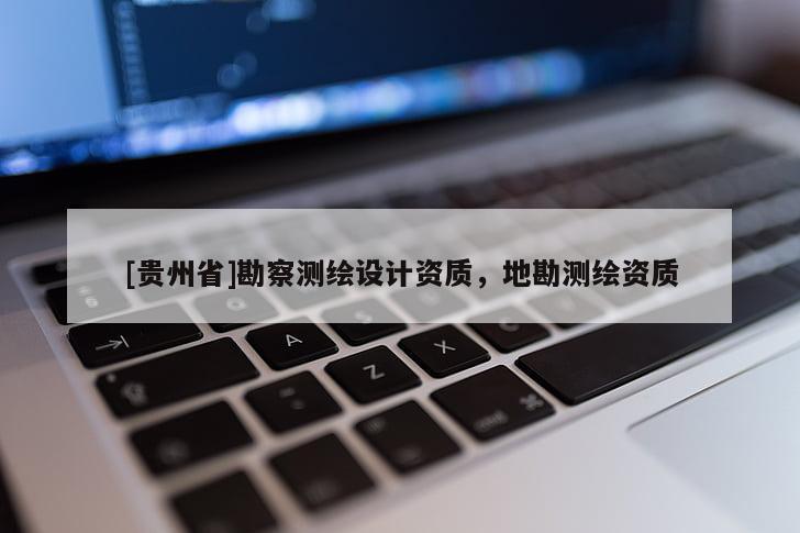 [貴州省]勘察測繪設(shè)計(jì)資質(zhì)，地勘測繪資質(zhì)