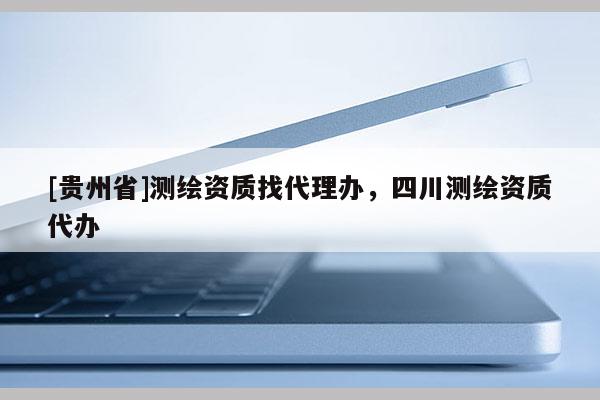 [貴州省]測繪資質找代理辦，四川測繪資質代辦