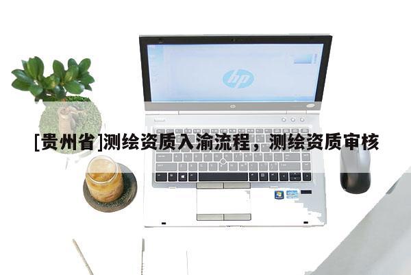 [貴州省]測繪資質(zhì)入渝流程，測繪資質(zhì)審核