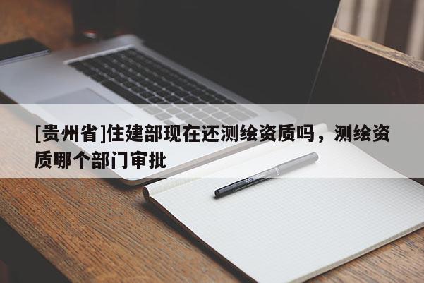 [貴州省]住建部現(xiàn)在還測(cè)繪資質(zhì)嗎，測(cè)繪資質(zhì)哪個(gè)部門(mén)審批