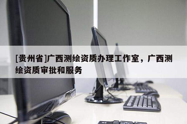 [貴州省]廣西測繪資質(zhì)辦理工作室，廣西測繪資質(zhì)審批和服務(wù)