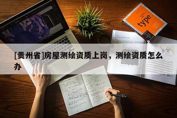 [貴州省]房屋測(cè)繪資質(zhì)上崗，測(cè)繪資質(zhì)怎么辦