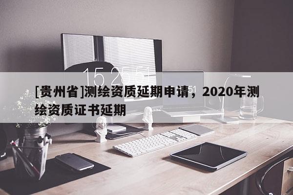 [貴州省]測(cè)繪資質(zhì)延期申請(qǐng)，2020年測(cè)繪資質(zhì)證書(shū)延期