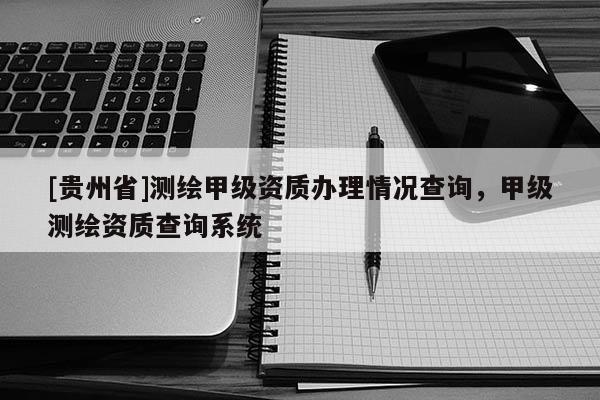 [貴州省]測繪甲級資質(zhì)辦理情況查詢，甲級測繪資質(zhì)查詢系統(tǒng)