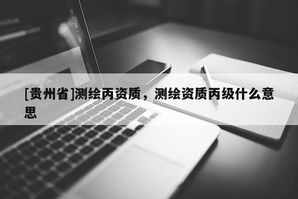[貴州省]測(cè)繪丙資質(zhì)，測(cè)繪資質(zhì)丙級(jí)什么意思
