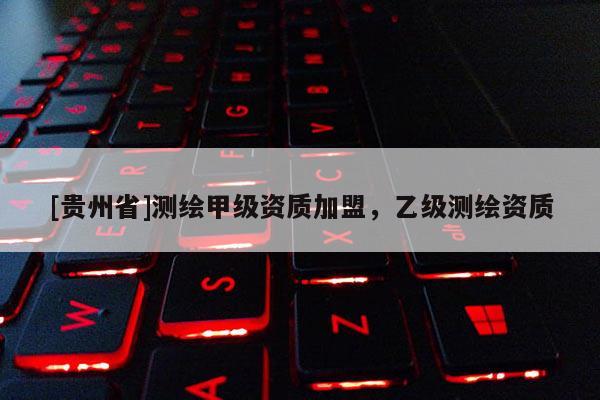 [貴州省]測繪甲級資質(zhì)加盟，乙級測繪資質(zhì)