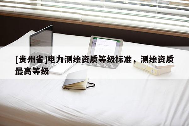 [貴州省]電力測(cè)繪資質(zhì)等級(jí)標(biāo)準(zhǔn)，測(cè)繪資質(zhì)最高等級(jí)