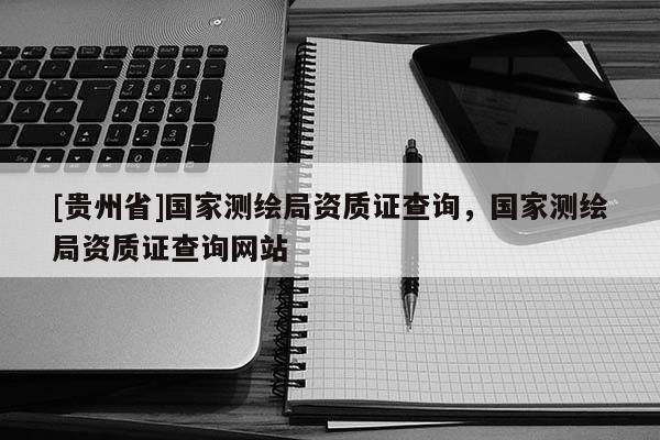 [貴州省]國(guó)家測(cè)繪局資質(zhì)證查詢，國(guó)家測(cè)繪局資質(zhì)證查詢網(wǎng)站