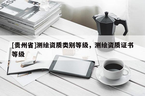 [貴州省]測(cè)繪資質(zhì)類別等級(jí)，測(cè)繪資質(zhì)證書等級(jí)