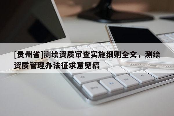 [貴州省]測繪資質審查實施細則全文，測繪資質管理辦法征求意見稿