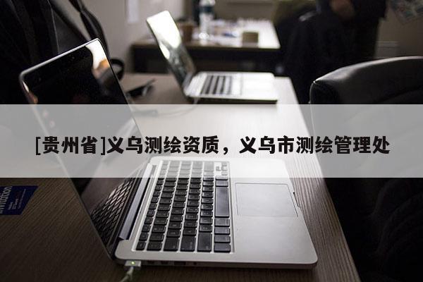 [貴州省]義烏測(cè)繪資質(zhì)，義烏市測(cè)繪管理處