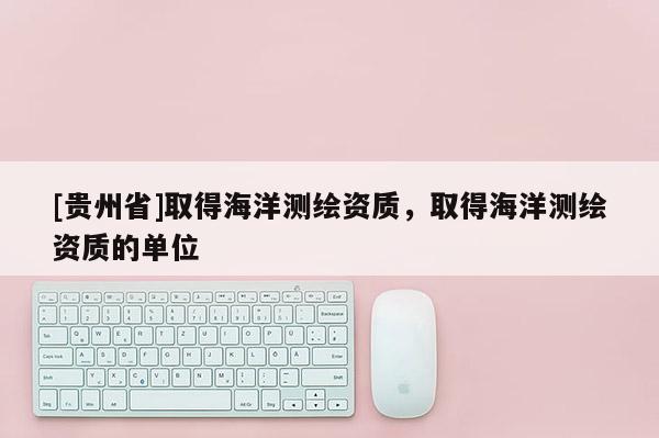 [貴州省]取得海洋測(cè)繪資質(zhì)，取得海洋測(cè)繪資質(zhì)的單位