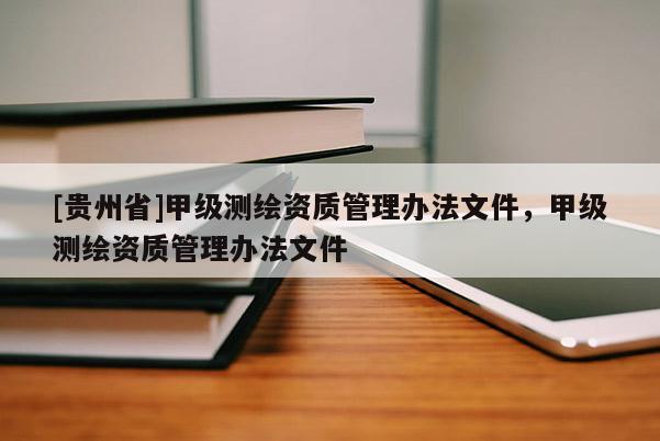 [貴州省]甲級測繪資質(zhì)管理辦法文件，甲級測繪資質(zhì)管理辦法文件