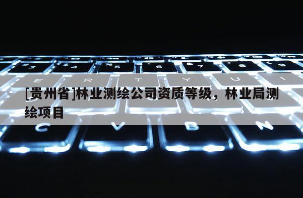 [貴州省]林業(yè)測繪公司資質(zhì)等級，林業(yè)局測繪項目