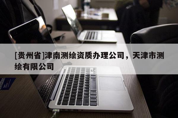 [貴州省]津南測繪資質(zhì)辦理公司，天津市測繪有限公司