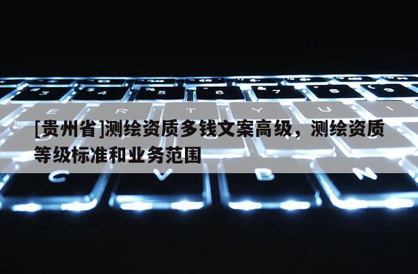 [貴州省]測繪資質多錢文案高級，測繪資質等級標準和業(yè)務范圍