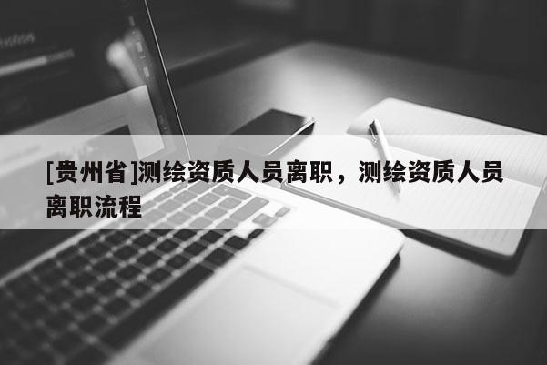 [貴州省]測繪資質(zhì)人員離職，測繪資質(zhì)人員離職流程