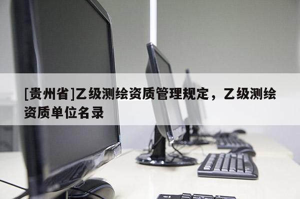 [貴州省]乙級(jí)測(cè)繪資質(zhì)管理規(guī)定，乙級(jí)測(cè)繪資質(zhì)單位名錄