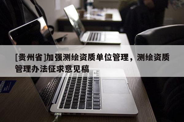 [貴州省]加強(qiáng)測(cè)繪資質(zhì)單位管理，測(cè)繪資質(zhì)管理辦法征求意見稿