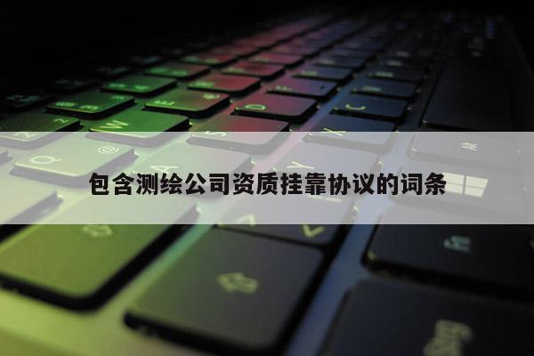 包含測繪公司資質(zhì)掛靠協(xié)議的詞條