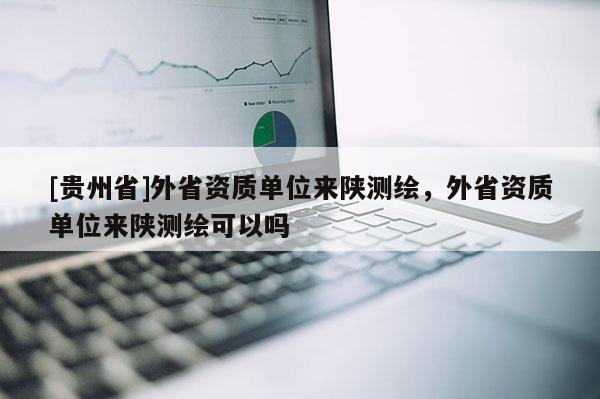 [貴州省]外省資質(zhì)單位來陜測(cè)繪，外省資質(zhì)單位來陜測(cè)繪可以嗎