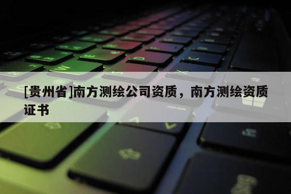 [貴州省]南方測繪公司資質(zhì)，南方測繪資質(zhì)證書