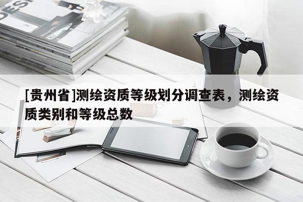 [貴州省]測繪資質(zhì)等級劃分調(diào)查表，測繪資質(zhì)類別和等級總數(shù)
