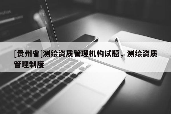 [貴州省]測(cè)繪資質(zhì)管理機(jī)構(gòu)試題，測(cè)繪資質(zhì)管理制度