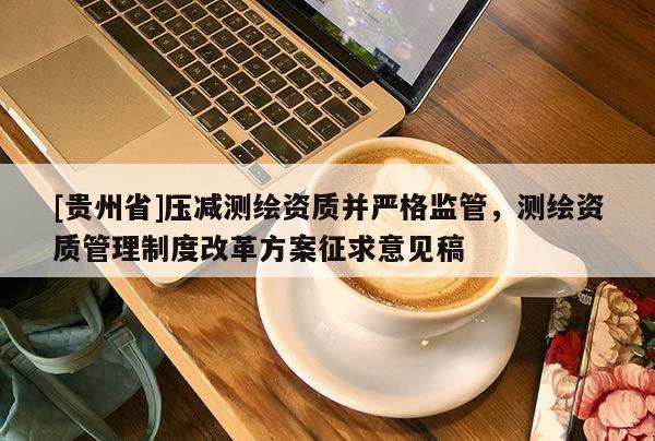 [貴州省]壓減測繪資質(zhì)并嚴格監(jiān)管，測繪資質(zhì)管理制度改革方案征求意見稿