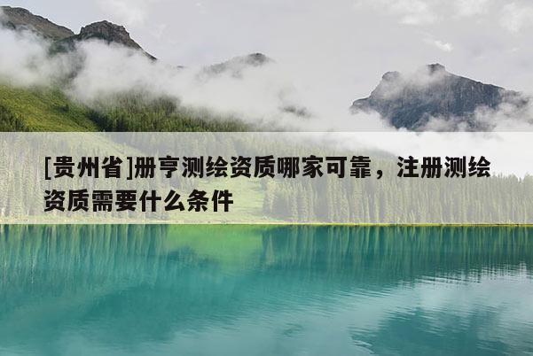 [貴州省]冊亨測繪資質哪家可靠，注冊測繪資質需要什么條件