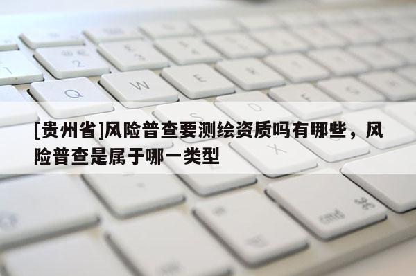 [貴州省]風險普查要測繪資質(zhì)嗎有哪些，風險普查是屬于哪一類型