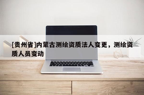 [貴州省]內(nèi)蒙古測(cè)繪資質(zhì)法人變更，測(cè)繪資質(zhì)人員變動(dòng)