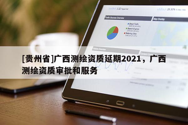 [貴州省]廣西測(cè)繪資質(zhì)延期2021，廣西測(cè)繪資質(zhì)審批和服務(wù)