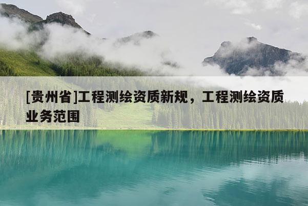 [貴州省]工程測繪資質(zhì)新規(guī)，工程測繪資質(zhì)業(yè)務(wù)范圍