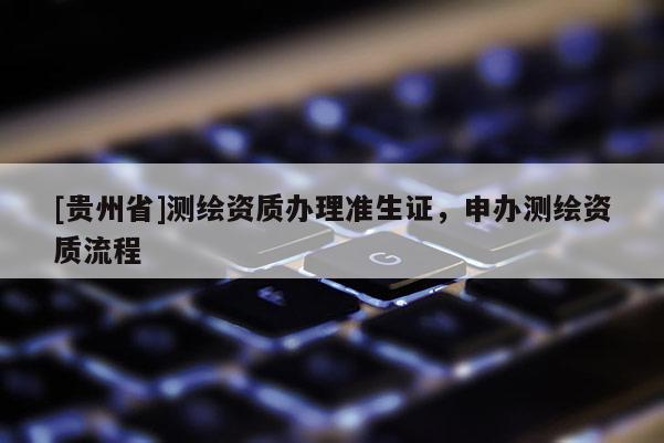 [貴州省]測繪資質(zhì)辦理準生證，申辦測繪資質(zhì)流程