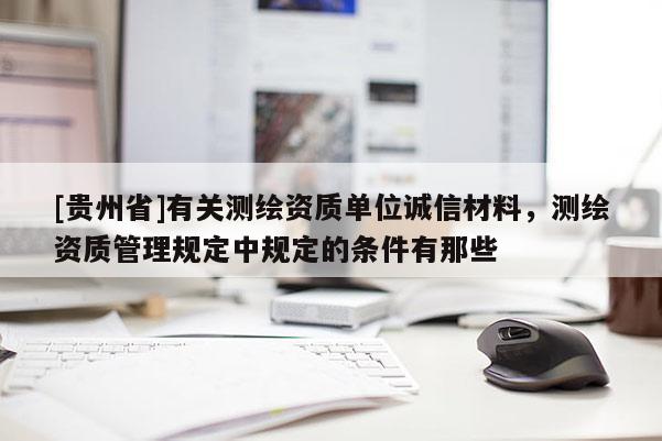 [貴州省]有關(guān)測繪資質(zhì)單位誠信材料，測繪資質(zhì)管理規(guī)定中規(guī)定的條件有那些