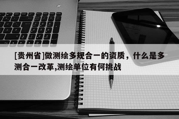 [貴州省]做測(cè)繪多規(guī)合一的資質(zhì)，什么是多測(cè)合一改革,測(cè)繪單位有何挑戰(zhàn)