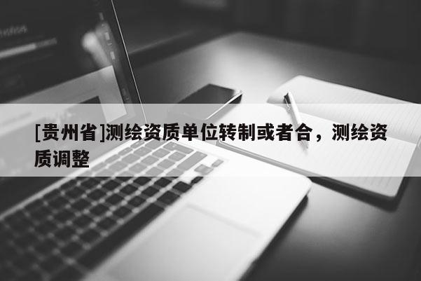 [貴州省]測繪資質(zhì)單位轉(zhuǎn)制或者合，測繪資質(zhì)調(diào)整