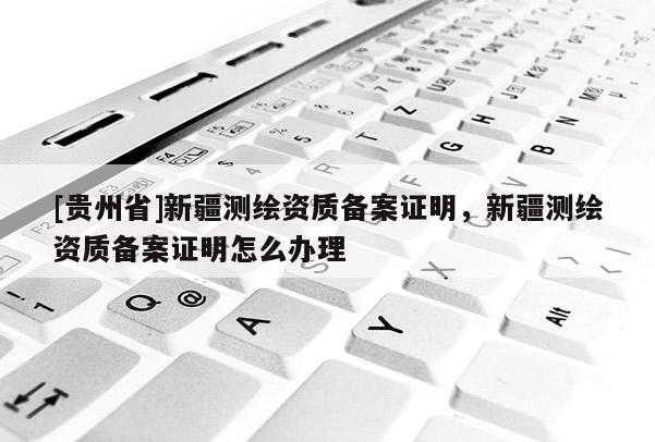 [貴州省]新疆測繪資質(zhì)備案證明，新疆測繪資質(zhì)備案證明怎么辦理
