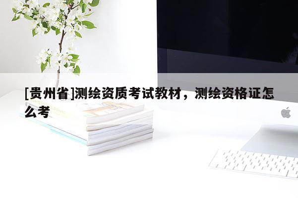 [貴州省]測繪資質(zhì)考試教材，測繪資格證怎么考