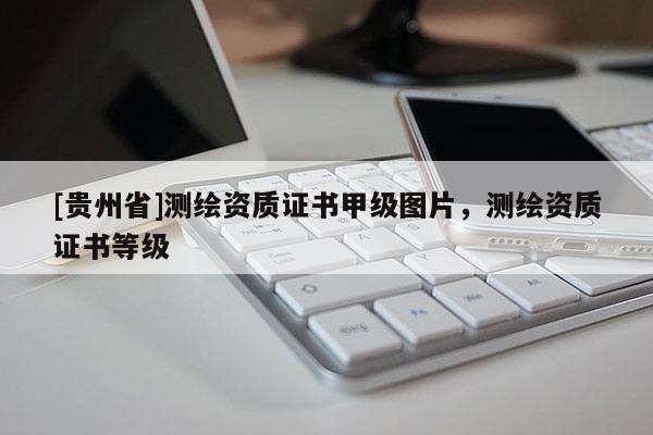 [貴州省]測繪資質(zhì)證書甲級圖片，測繪資質(zhì)證書等級