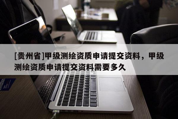 [貴州省]甲級(jí)測繪資質(zhì)申請(qǐng)?zhí)峤毁Y料，甲級(jí)測繪資質(zhì)申請(qǐng)?zhí)峤毁Y料需要多久