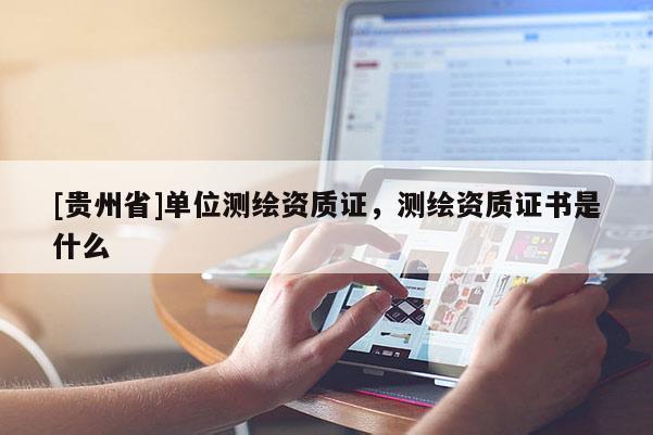 [貴州省]單位測繪資質(zhì)證，測繪資質(zhì)證書是什么