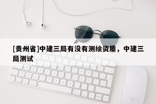 [貴州省]中建三局有沒有測繪資質，中建三局測試
