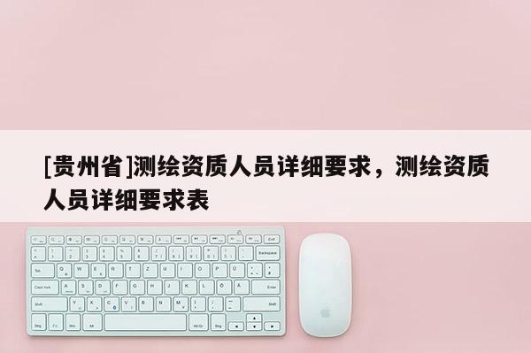 [貴州省]測繪資質(zhì)人員詳細要求，測繪資質(zhì)人員詳細要求表