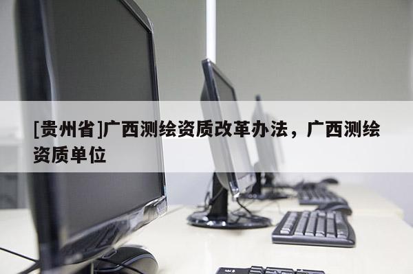 [貴州省]廣西測繪資質改革辦法，廣西測繪資質單位