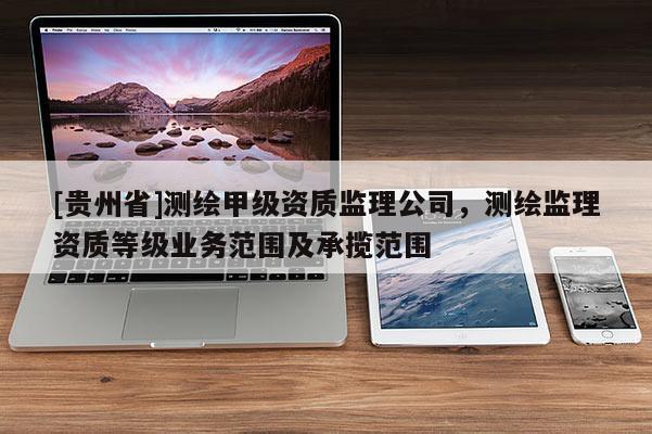 [貴州省]測繪甲級資質(zhì)監(jiān)理公司，測繪監(jiān)理資質(zhì)等級業(yè)務(wù)范圍及承攬范圍