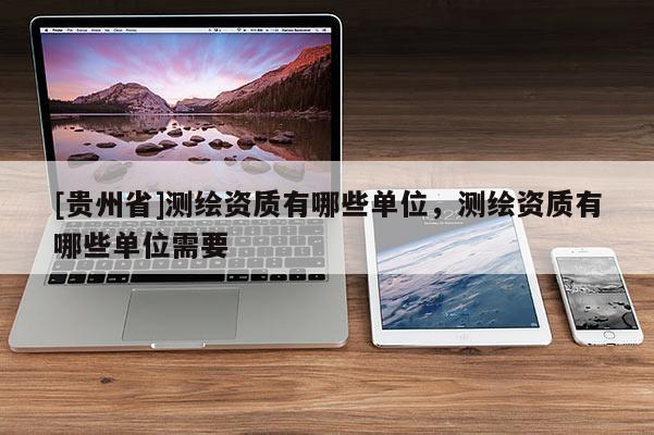 [貴州省]測繪資質(zhì)有哪些單位，測繪資質(zhì)有哪些單位需要