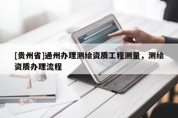 [貴州省]通州辦理測繪資質(zhì)工程測量，測繪資質(zhì)辦理流程