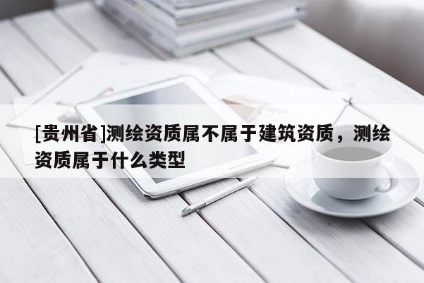 [貴州省]測繪資質(zhì)屬不屬于建筑資質(zhì)，測繪資質(zhì)屬于什么類型